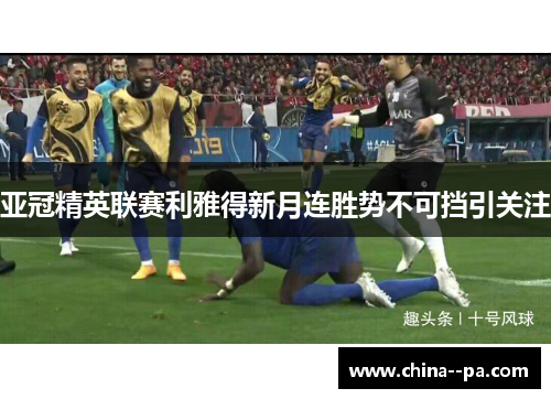 亚冠精英联赛利雅得新月连胜势不可挡引关注