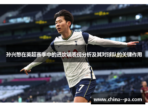 孙兴慜在英超赛季中的进攻端表现分析及其对球队的关键作用