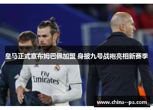 皇马正式宣布姆巴佩加盟 身披九号战袍亮相新赛季