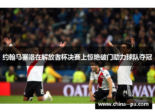 约翰马塞洛在解放者杯决赛上惊艳破门助力球队夺冠