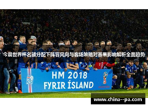 今晨世界杯名额分配下阵容风向与客场策略对赛果影响解析全面趋势