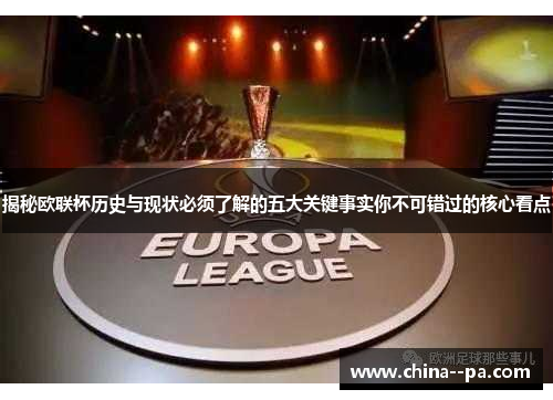 揭秘欧联杯历史与现状必须了解的五大关键事实你不可错过的核心看点