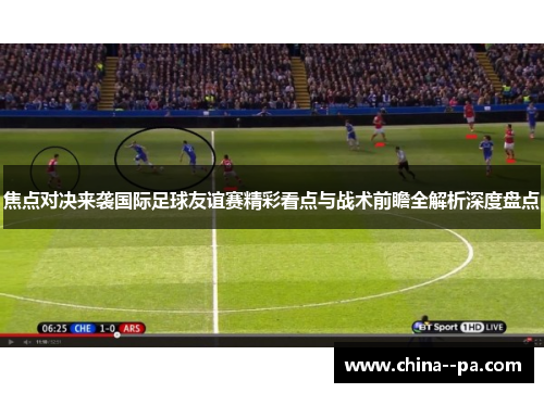 焦点对决来袭国际足球友谊赛精彩看点与战术前瞻全解析深度盘点