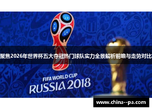 聚焦2026年世界杯五大夺冠热门球队实力全景解析前瞻与走势对比