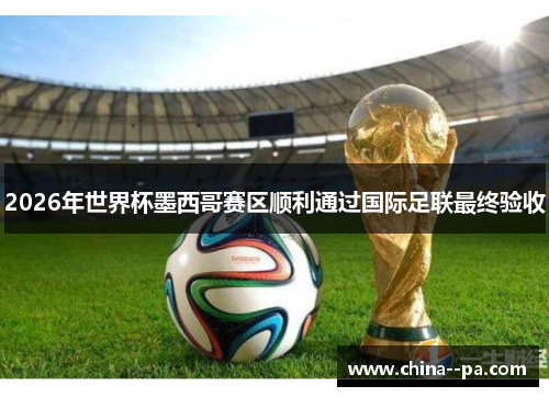 2026年世界杯墨西哥赛区顺利通过国际足联最终验收