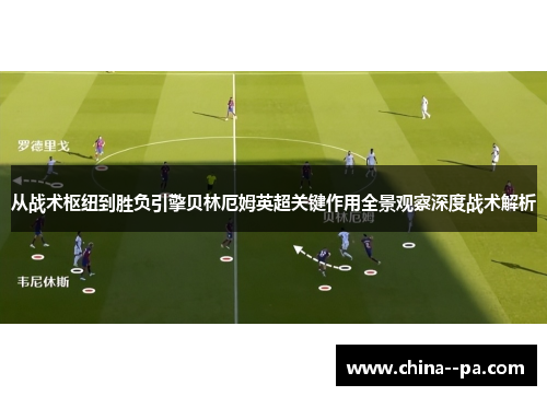 从战术枢纽到胜负引擎贝林厄姆英超关键作用全景观察深度战术解析