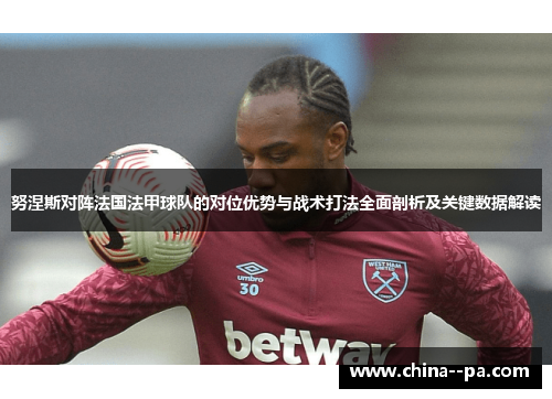 努涅斯对阵法国法甲球队的对位优势与战术打法全面剖析及关键数据解读