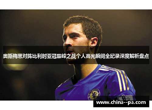 奥斯梅恩对阵比利时亚冠巅峰之战个人高光瞬间全纪录深度解析盘点