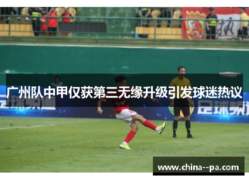 广州队中甲仅获第三无缘升级引发球迷热议