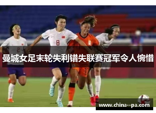 曼城女足末轮失利错失联赛冠军令人惋惜