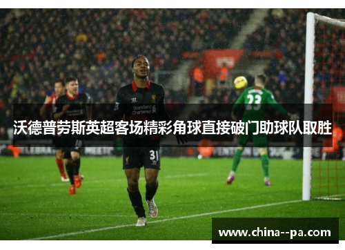 沃德普劳斯英超客场精彩角球直接破门助球队取胜