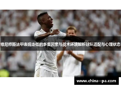 维尼修斯法甲表现走低的多重因素与战术环境解析球队适配与心理状态