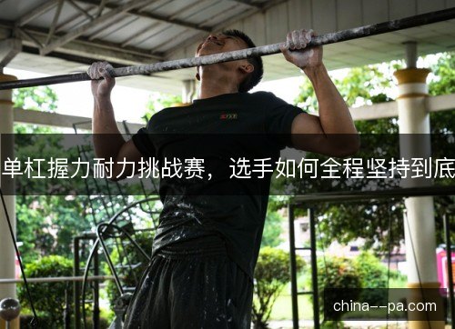 单杠握力耐力挑战赛，选手如何全程坚持到底
