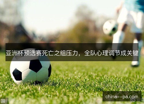 亚洲杯预选赛死亡之组压力，全队心理调节成关键